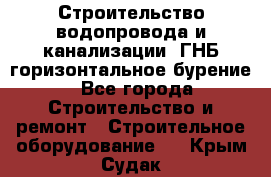 Строительство водопровода и канализации, ГНБ горизонтальное бурение - Все города Строительство и ремонт » Строительное оборудование   . Крым,Судак